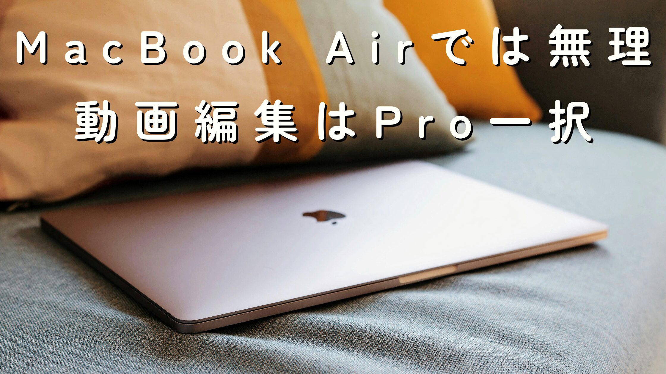 【実体験】動画編集でMacBook Airを使ってわかった限界と、Proを選ぶべき理由